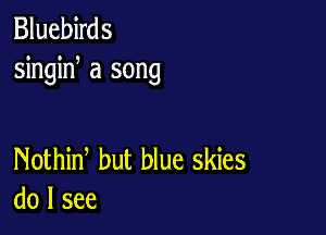 Bluebirds
singid a song

Nothid but blue skies
do I see