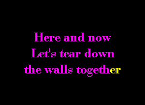 Here and now

Let's tear down

the walls together
