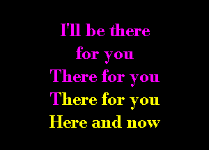 I'll be there

for you
There for you

There for you

Here and now