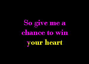 So give me a

chance to win
your heart