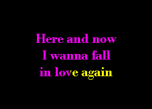 Here and now
I wanna fall

in love again