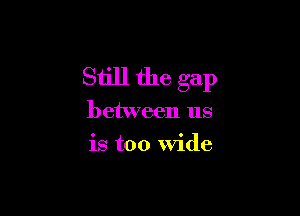 Still the gap

between us
is too Wide