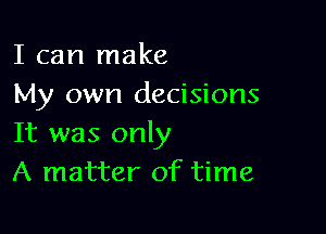 I can make
My own decisions

It was only
A matter of time