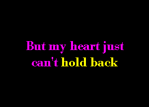 But my heart just

can't hold back