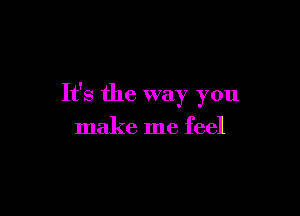 It's the way you

make me feel