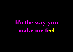 It's the way you

make me feel
