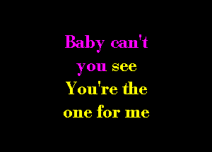 Baby can't

you see

You're the

one for me