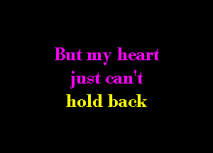 But my heart

just can't

hold back