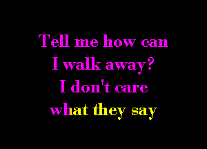 Tell me how can
I walk away?
I don't care

what they say