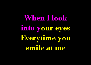 When I look

into your eyes

Everytime you
smile at me