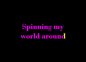 Spinning my

world around