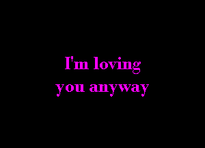 I'm loving

you anyway