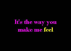 It's the way you

make me feel