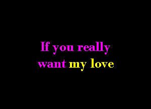 If you really

want my love