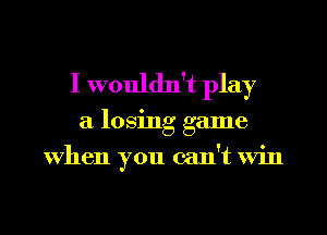 I wouldn't play
a losing game
when you can't Win