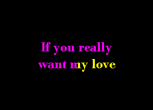 If you really

want my love