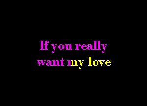 If you really

want my love