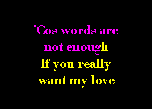 'Cos words are
not enough

If you really

want my love