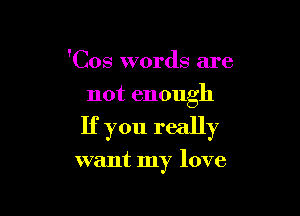 'Cos words are
not enough

If you really

want my love