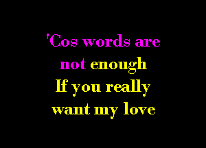 'Cos words are
not enough

If you really

want my love