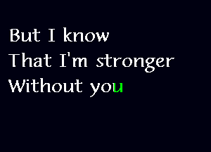 But I know
That I'm stronger

Without you