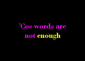 'Cos words are

not enough