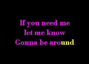 If you need me

let me know
Gonna be around