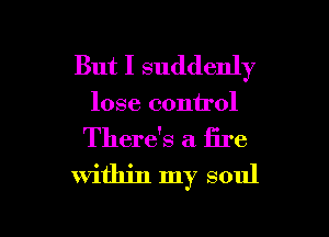 But I suddenly
lose control

There's a iire
within my soul

g