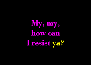 My, my,
how can

I resist ya?