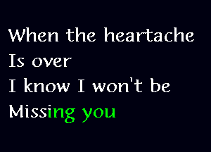 When the heartache
Is over

I know I won't be
Missing you