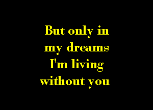 But only in

my dreams

I'm living
without you