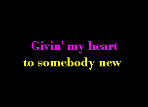 Civin' my heart

to somebody new