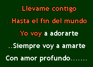 ..Ll6'3vame contigo
..Hasta el fin del mundo
..Yo voy a adorarte
..Siempre voy a amarte

Con amor profundo .......