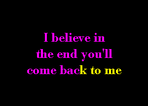 I believe in

the end you'll

come back to me