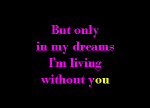 But only

in my dreams

I'm living
without you