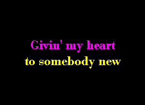 Civin' my heart

to somebody new