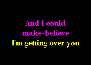 And I could

make- believe

I'm getting over you