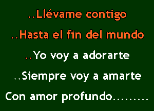 ..Ll6'3vame contigo
..Hasta el fin del mundo
..Yo voy a adorarte
..Siempre voy a amarte

Con amor profundo .........