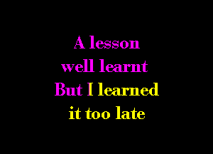 A lesson
well learnt

But I learned
it too late