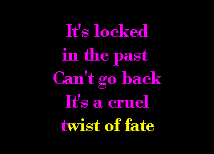 It's locked
in the past

Can't go back
It's a cruel
twist of fate