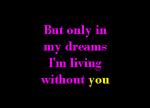 But only in

my dreams

I'm living
without you