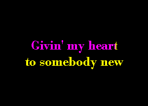 Civin' my heart

to somebody new