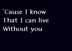 'Cause I know
That I can live

Without you