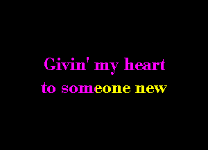 Givin' my heart

to someone new