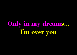 Only in my dreams...

I'm over you