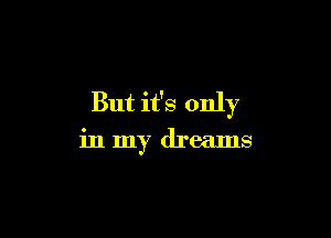 But it's only

in my dreams