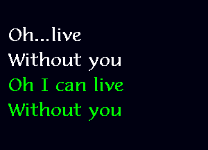 Oh... live
Without you

Oh I can live
Without you