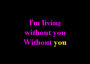 I'm living

without you

Without you