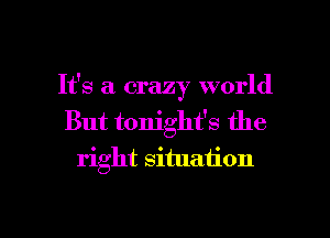 It's a crazy world
But tonight's the
right situation

g