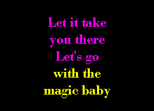Let it take

you there

Let's go
With the
magic baby
